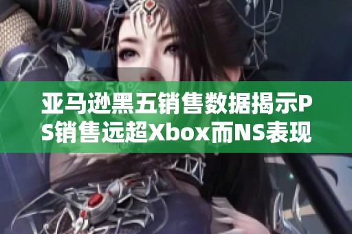 亚马逊黑五销售数据揭示PS销售远超Xbox而NS表现出色的市场趋势