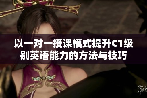 以一对一授课模式提升C1级别英语能力的方法与技巧