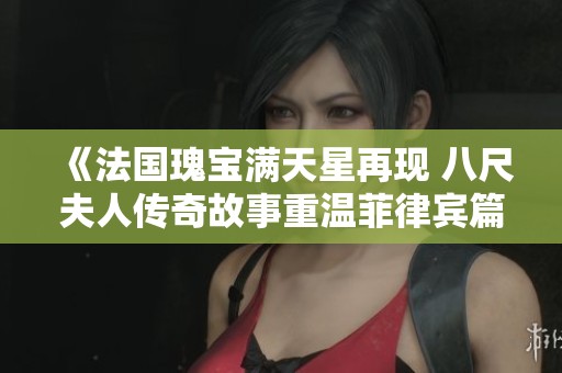 《法国瑰宝满天星再现 八尺夫人传奇故事重温菲律宾篇》