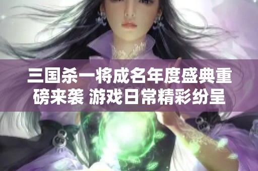 三国杀一将成名年度盛典重磅来袭 游戏日常精彩纷呈引爆手游热潮
