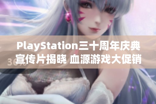 PlayStation三十周年庆典宣传片揭晓 血源游戏大促销同步开启助力玩家热情