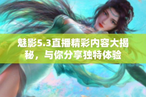 魅影5.3直播精彩内容大揭秘，与你分享独特体验