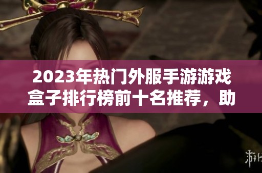 2023年热门外服手游游戏盒子排行榜前十名推荐，助你畅游海外游戏世界