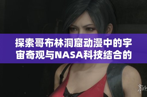 探索哥布林洞窟动漫中的宇宙奇观与NASA科技结合的魅力