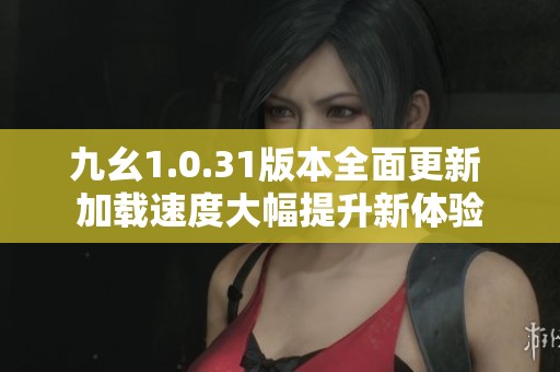 九幺1.0.31版本全面更新 加载速度大幅提升新体验