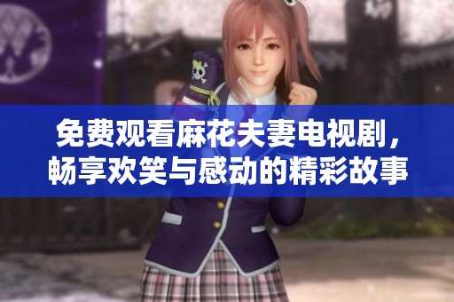 免费观看麻花夫妻电视剧，畅享欢笑与感动的精彩故事