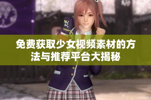免费获取少女视频素材的方法与推荐平台大揭秘