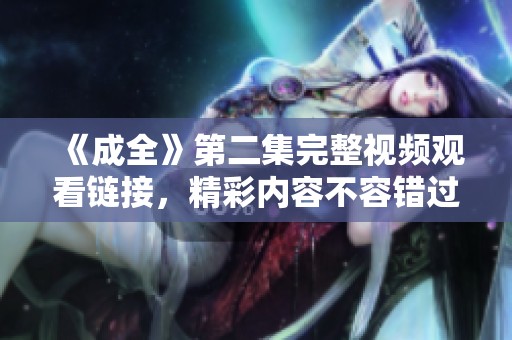 《成全》第二集完整视频观看链接，精彩内容不容错过