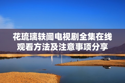 花琉璃轶闻电视剧全集在线观看方法及注意事项分享