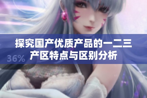 探究国产优质产品的一二三产区特点与区别分析