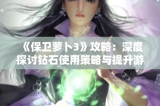 《保卫萝卜3》攻略：深度探讨钻石使用策略与提升游戏效率的方法