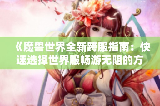 《魔兽世界全新跨服指南：快速选择世界服畅游无阻的方法分享》