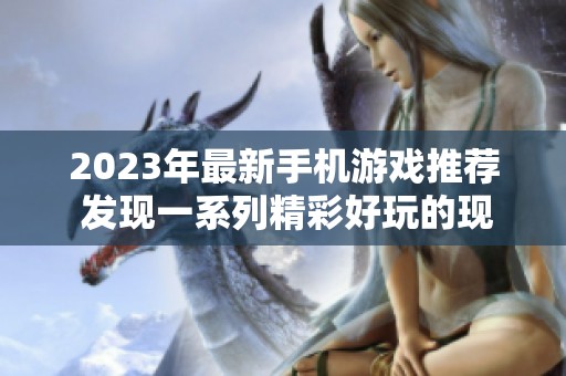 2023年最新手机游戏推荐 发现一系列精彩好玩的现代游戏等你体验