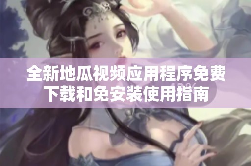 全新地瓜视频应用程序免费下载和免安装使用指南