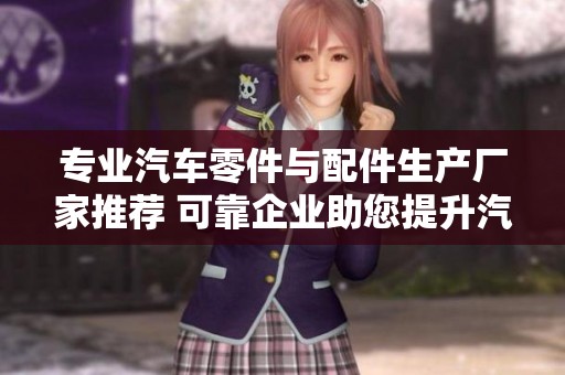 专业汽车零件与配件生产厂家推荐 可靠企业助您提升汽车品质与性能