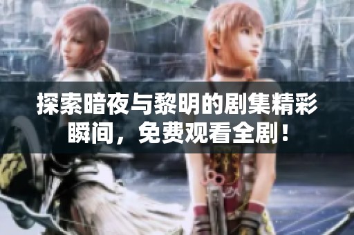 探索暗夜与黎明的剧集精彩瞬间，免费观看全剧！