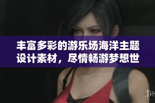 丰富多彩的游乐场海洋主题设计素材，尽情畅游梦想世界，尽在红动中国