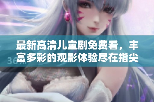 最新高清儿童剧免费看，丰富多彩的观影体验尽在指尖