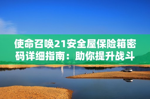 使命召唤21安全屋保险箱密码详细指南：助你提升战斗技能与游戏进阶技巧