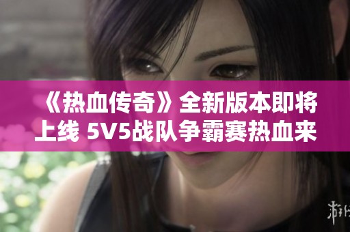《热血传奇》全新版本即将上线 5V5战队争霸赛热血来袭 不容错过！