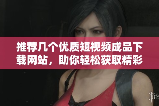 推荐几个优质短视频成品下载网站，助你轻松获取精彩内容