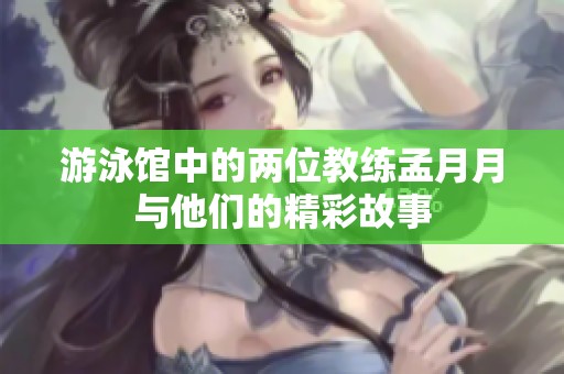 游泳馆中的两位教练孟月月与他们的精彩故事