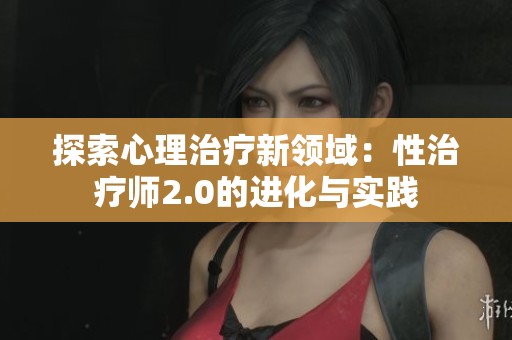 探索心理治疗新领域：性治疗师2.0的进化与实践