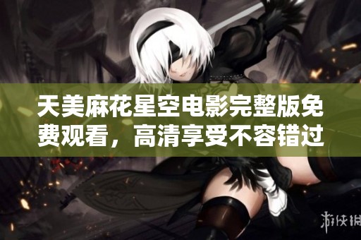 天美麻花星空电影完整版免费观看，高清享受不容错过