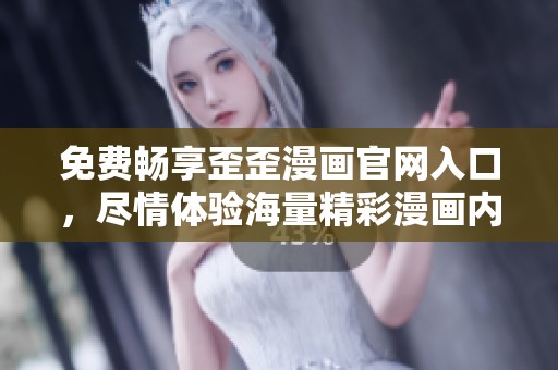 免费畅享歪歪漫画官网入口，尽情体验海量精彩漫画内容