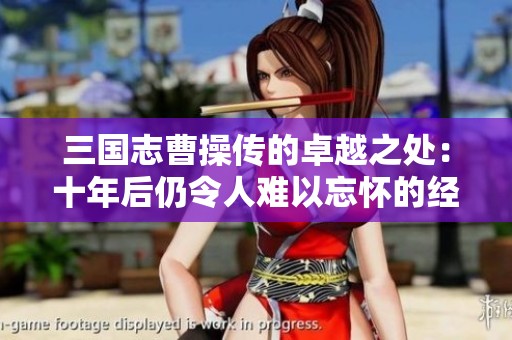 三国志曹操传的卓越之处：十年后仍令人难以忘怀的经典游戏体验分析