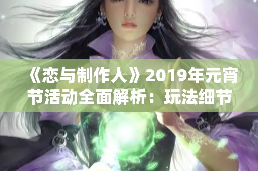 《恋与制作人》2019年元宵节活动全面解析：玩法细节与丰厚奖励一览