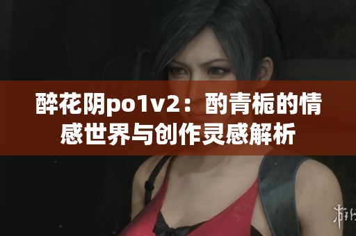 醉花阴po1v2：酌青栀的情感世界与创作灵感解析
