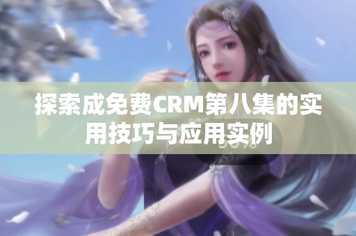 探索成免费CRM第八集的实用技巧与应用实例