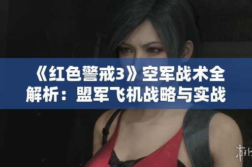 《红色警戒3》空军战术全解析：盟军飞机战略与实战技巧详解指南