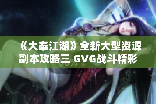 《大奉江湖》全新大型资源副本攻略三 GVG战斗精彩开启带你享受畅快体验!