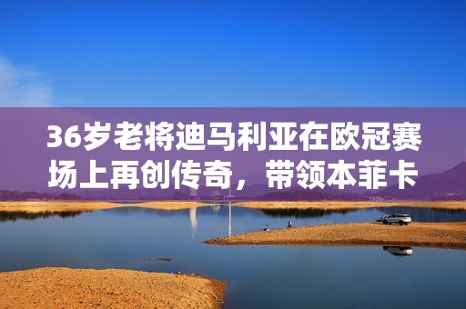 36岁老将迪马利亚在欧冠赛场上再创传奇，带领本菲卡完成惊天逆转