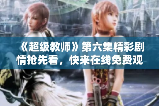 《超级教师》第六集精彩剧情抢先看，快来在线免费观看！
