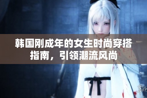 韩国刚成年的女生时尚穿搭指南，引领潮流风尚
