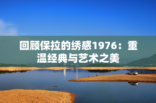 回顾保拉的绣感1976：重温经典与艺术之美