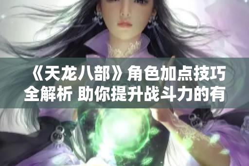 《天龙八部》角色加点技巧全解析 助你提升战斗力的有效策略与方法