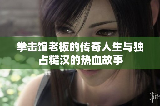 拳击馆老板的传奇人生与独占糙汉的热血故事