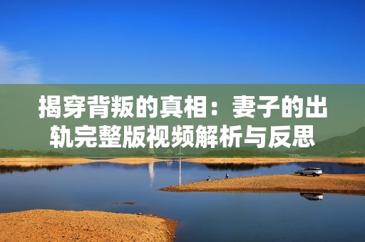 揭穿背叛的真相：妻子的出轨完整版视频解析与反思