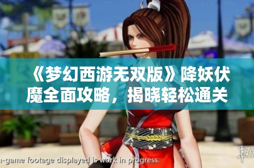 《梦幻西游无双版》降妖伏魔全面攻略，揭晓轻松通关的降魔技巧与秘诀