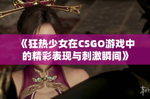 《狂热少女在CSGO游戏中的精彩表现与刺激瞬间》