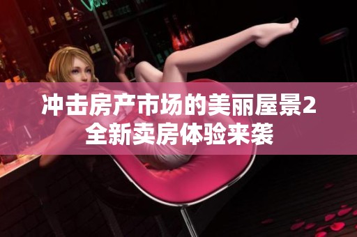 冲击房产市场的美丽屋景2全新卖房体验来袭