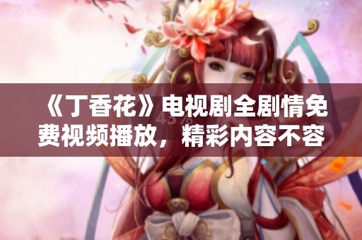 《丁香花》电视剧全剧情免费视频播放，精彩内容不容错过