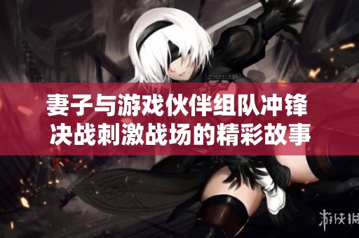 妻子与游戏伙伴组队冲锋 决战刺激战场的精彩故事