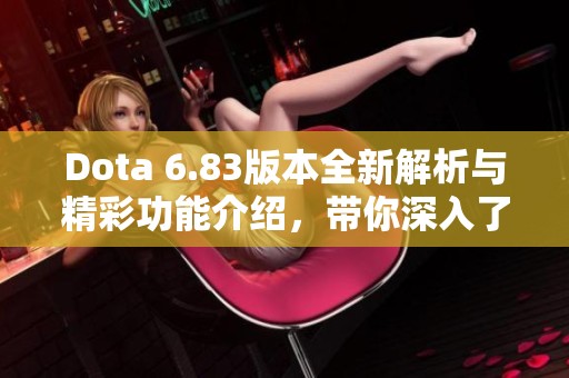 Dota 6.83版本全新解析与精彩功能介绍，带你深入了解游戏变化与新战略