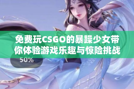 免费玩CSGO的暴躁少女带你体验游戏乐趣与惊险挑战