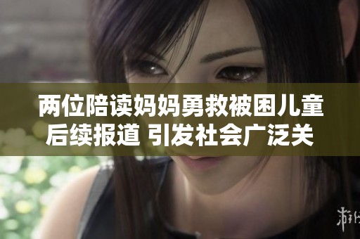 两位陪读妈妈勇救被困儿童后续报道 引发社会广泛关注